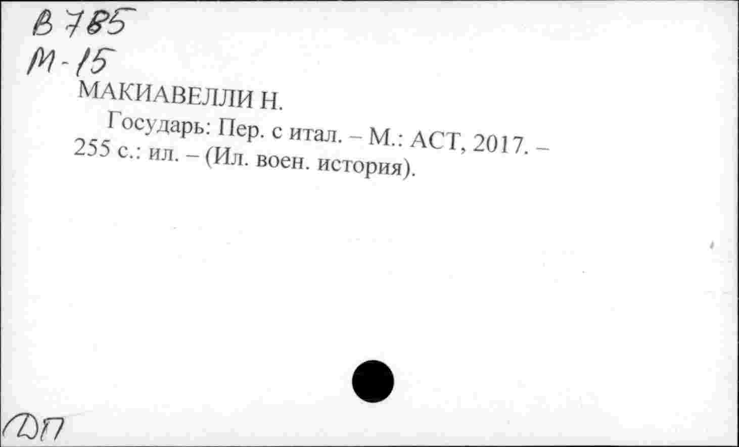 ﻿МАКИАВЕЛЛИ Н.
Государь: Пер. с итал. - М.: ACT, 2017.
255 с.: ил. - (Ил. воен, история).